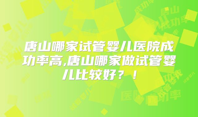 唐山哪家试管婴儿医院成功率高,唐山哪家做试管婴儿比较好？！