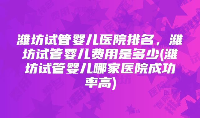 潍坊试管婴儿医院排名,潍坊试管婴儿费用是多少(潍坊试管婴儿哪家医院成功率高)