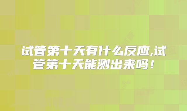 试管第十天有什么反应,试管第十天能测出来吗！