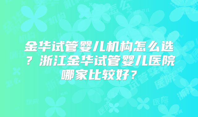 金华试管婴儿机构怎么选？浙江金华试管婴儿医院哪家比较好？