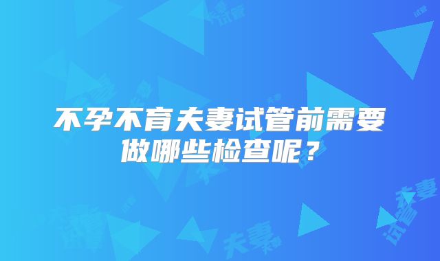 不孕不育夫妻试管前需要做哪些检查呢？