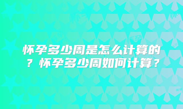 怀孕多少周是怎么计算的？怀孕多少周如何计算？