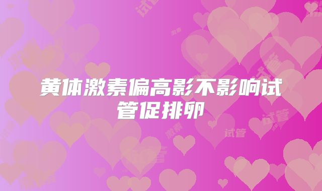 黄体激素偏高影不影响试管促排卵