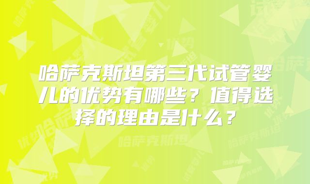 哈萨克斯坦第三代试管婴儿的优势有哪些？值得选择的理由是什么？