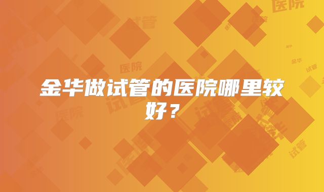 金华做试管的医院哪里较好？