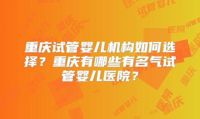 重庆试管婴儿机构如何选择？重庆有哪些有名气试管婴儿医院？