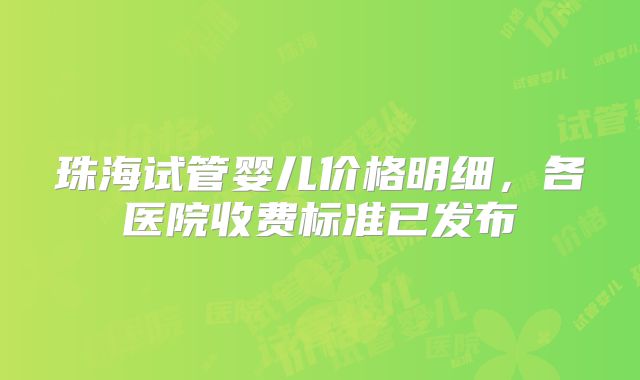 珠海试管婴儿价格明细，各医院收费标准已发布