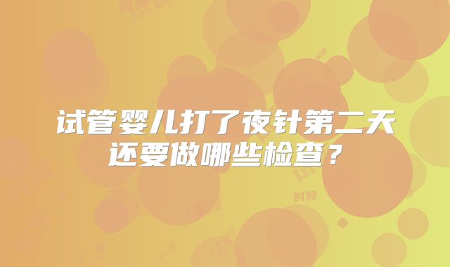 试管婴儿打了夜针第二天还要做哪些检查？