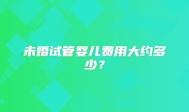 未婚试管婴儿费用大约多少？