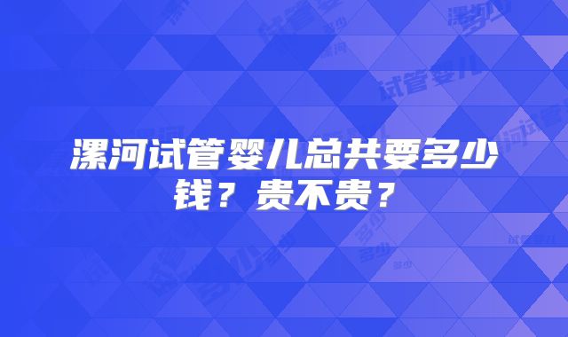 漯河试管婴儿总共要多少钱？贵不贵？