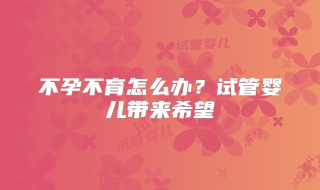 不孕不育怎么办?试管婴儿带来希望