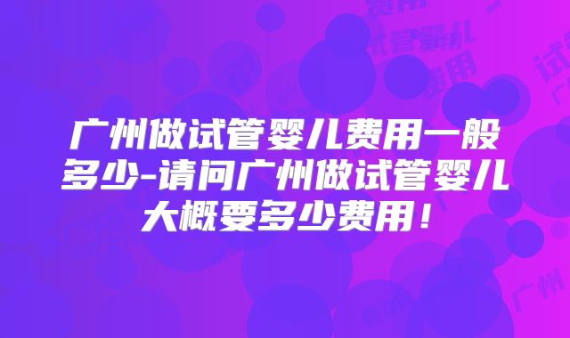 广州做试管婴儿费用一般多少-请问广州做试管婴儿大概要多少费用！
