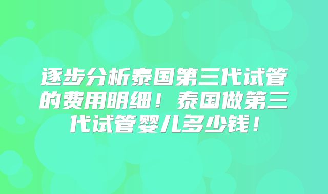 逐步分析泰国第三代试管的费用明细！泰国做第三代试管婴儿多少钱！