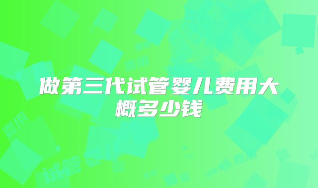 做第三代试管婴儿费用大概多少钱