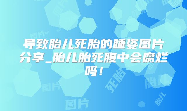导致胎儿死胎的睡姿图片分享_胎儿胎死腹中会腐烂吗!