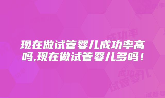 现在做试管婴儿成功率高吗,现在做试管婴儿多吗！