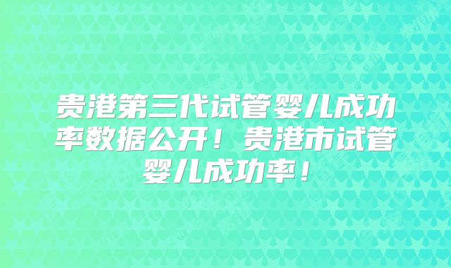 贵港第三代试管婴儿成功率数据公开!贵港市试管婴儿成功率!