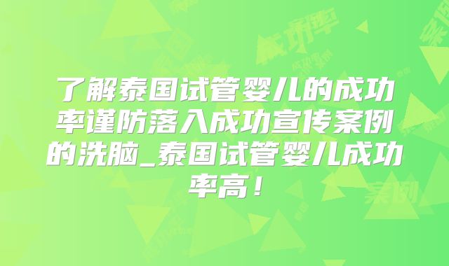 了解泰国试管婴儿的成功率谨防落入成功宣传案例的洗脑_泰国试管婴儿成功率高！