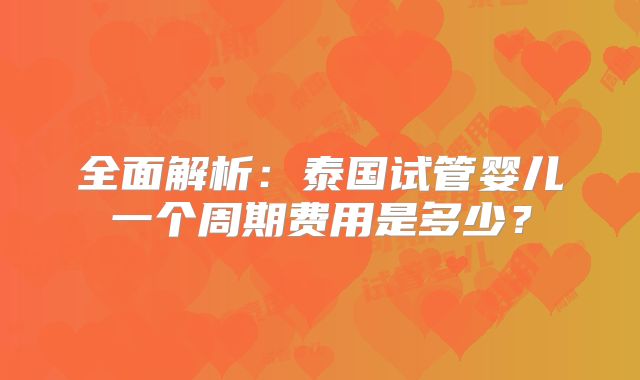 全面解析：泰国试管婴儿一个周期费用是多少？