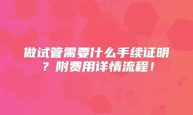 做试管需要什么手续证明？附费用详情流程！