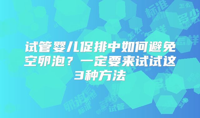 试管婴儿促排中如何避免空卵泡?一定要来试试这3种方法