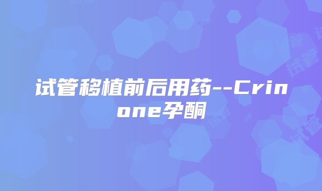试管移植前后用药--Crinone孕酮