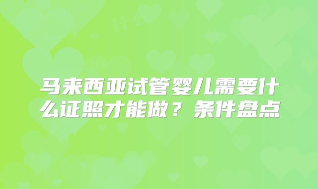 马来西亚试管婴儿需要什么证照才能做？条件盘点