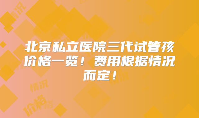 北京私立医院三代试管孩价格一览！费用根据情况而定！