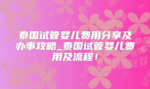 泰国试管婴儿费用分享及办事攻略_泰国试管婴儿费用及流程！