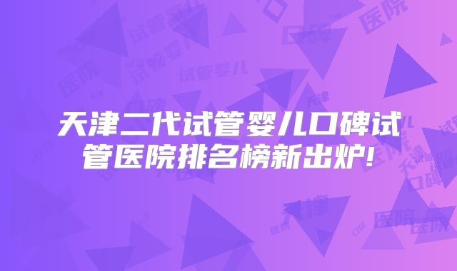 天津二代试管婴儿口碑试管医院排名榜新出炉!