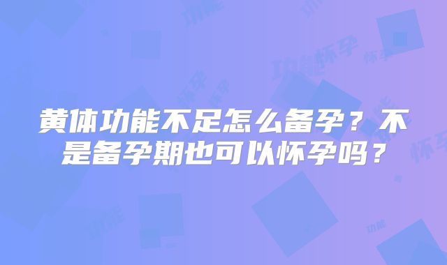 黄体功能不足怎么备孕？不是备孕期也可以怀孕吗？