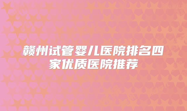 赣州试管婴儿医院排名四家优质医院推荐