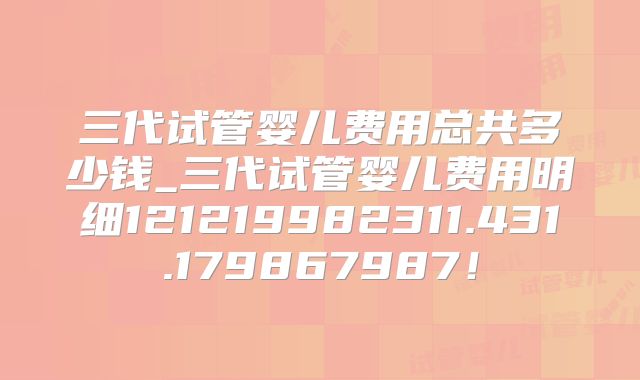 三代试管婴儿费用总共多少钱_三代试管婴儿费用明细121219982311.431.179867987！