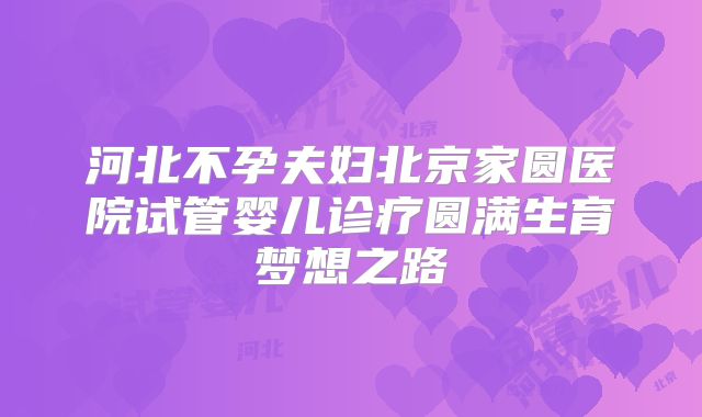 河北不孕夫妇北京家圆医院试管婴儿诊疗圆满生育梦想之路