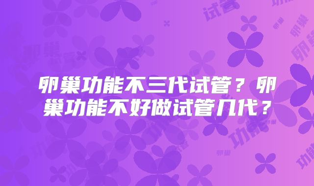 卵巢功能不三代试管?卵巢功能不好做试管几代?