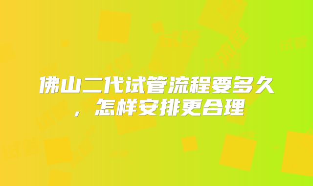 佛山二代试管流程要多久，怎样安排更合理