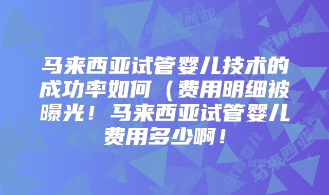 马来西亚试管婴儿技术的成功率如何（费用明细被曝光！马来西亚试管婴儿费用多少啊！