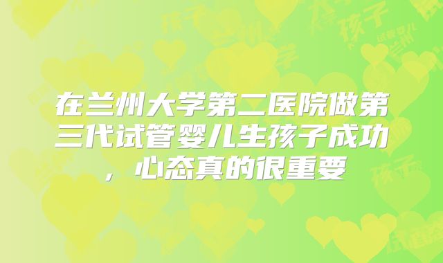 在兰州大学第二医院做第三代试管婴儿生孩子成功，心态真的很重要