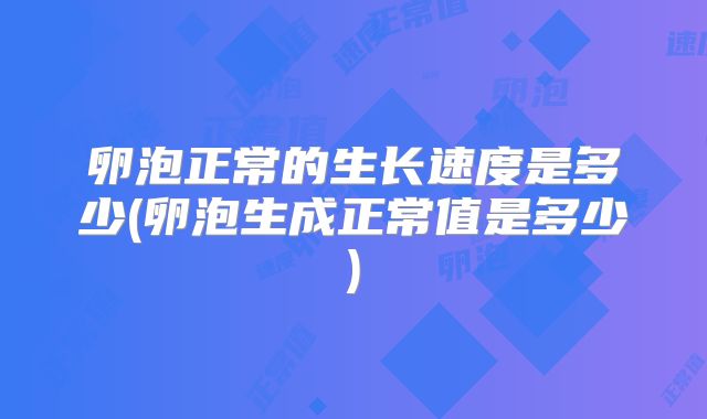 卵泡正常的生长速度是多少(卵泡生成正常值是多少)