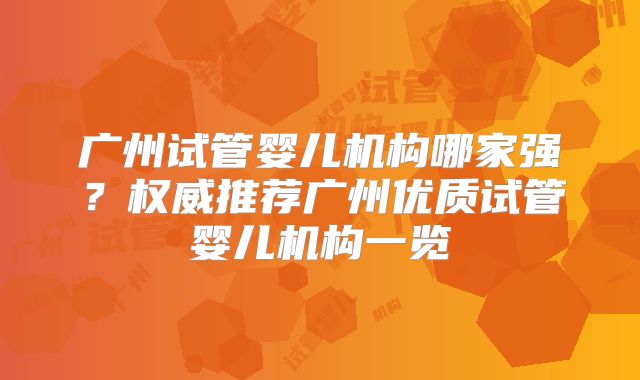 广州试管婴儿机构哪家强？权威推荐广州优质试管婴儿机构一览
