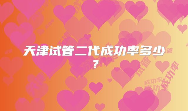 天津试管二代成功率多少？