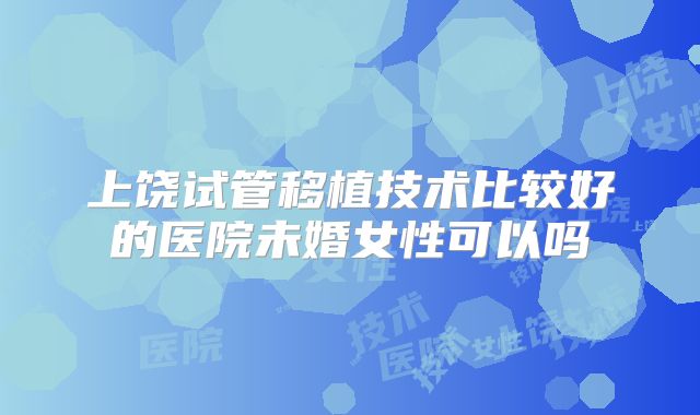 上饶试管移植技术比较好的医院未婚女性可以吗