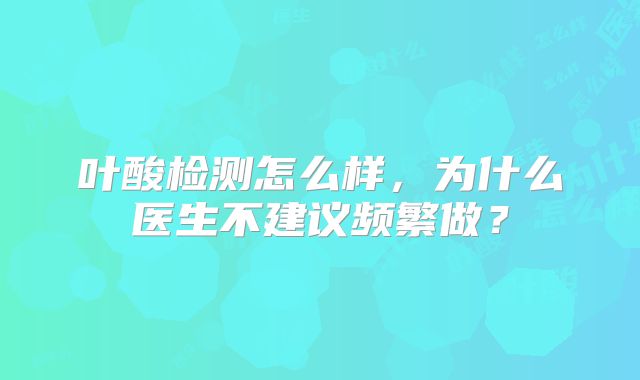叶酸检测怎么样,为什么医生不建议频繁做?