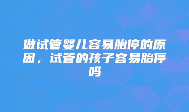 做试管婴儿容易胎停的原因，试管的孩子容易胎停吗
