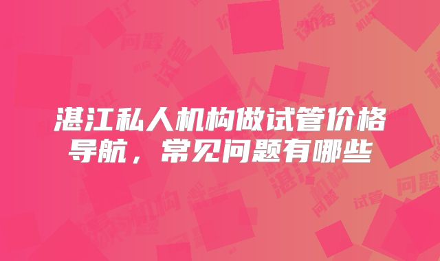 湛江私人机构做试管价格导航，常见问题有哪些