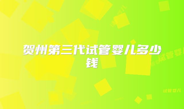 贺州第三代试管婴儿多少钱