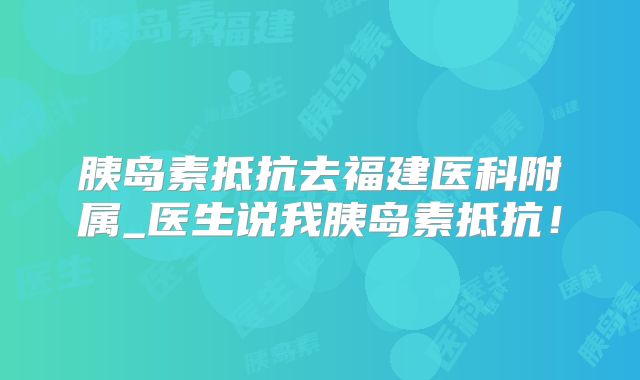 胰岛素抵抗去福建医科附属_医生说我胰岛素抵抗!