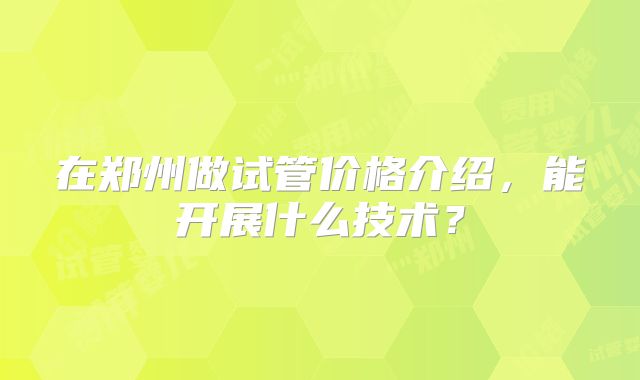 在郑州做试管价格介绍,能开展什么技术?