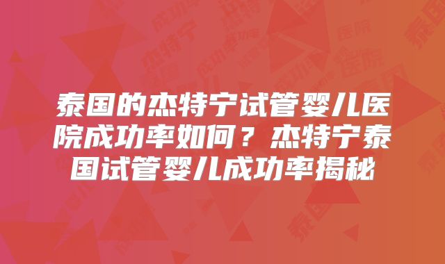 泰国的杰特宁试管婴儿医院成功率如何？杰特宁泰国试管婴儿成功率揭秘