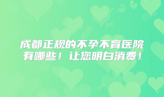 成都正规的不孕不育医院有哪些！让您明白消费！